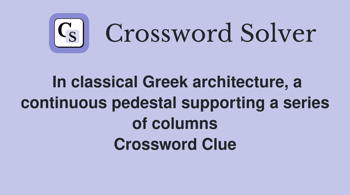 In classical Greek architecture, a continuous pedestal supporting a series of columns Crossword Clue