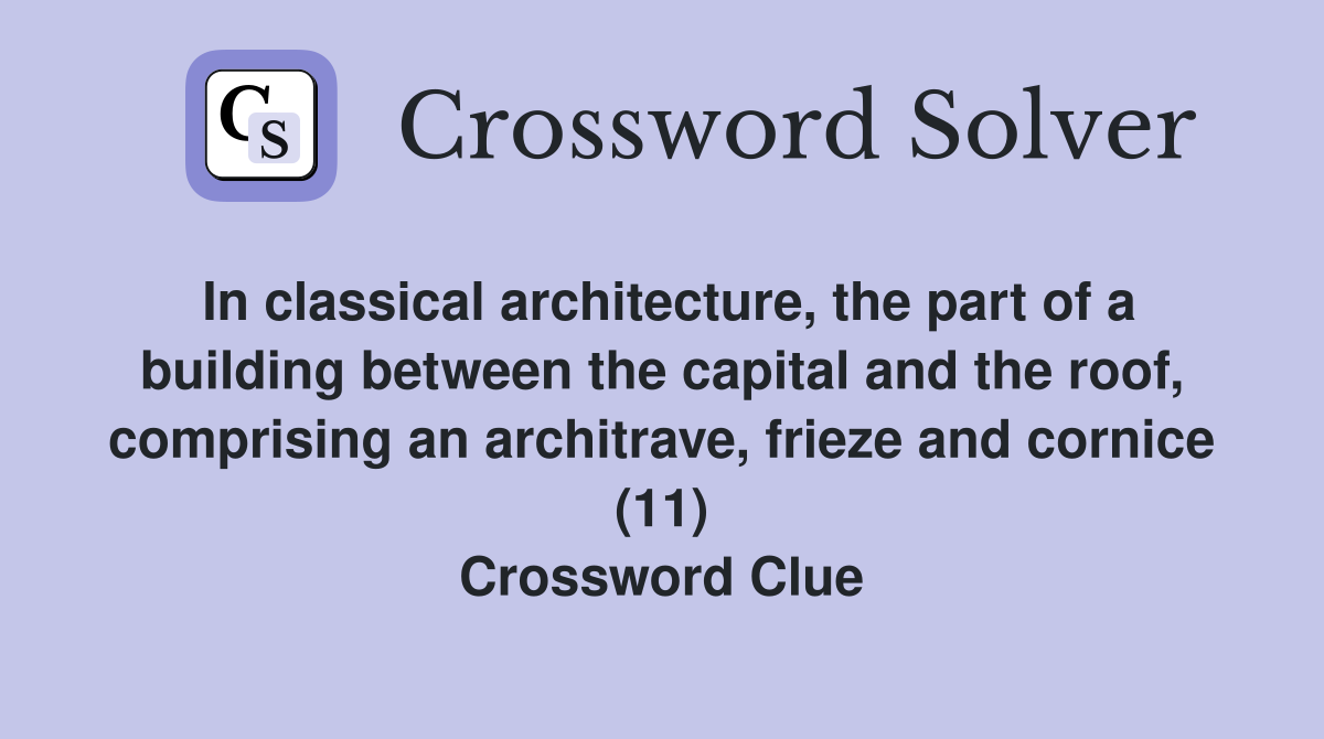 In classical architecture, the part of a building between the capital and the roof, comprising an architrave, frieze and cornice (11) Crossword Clue