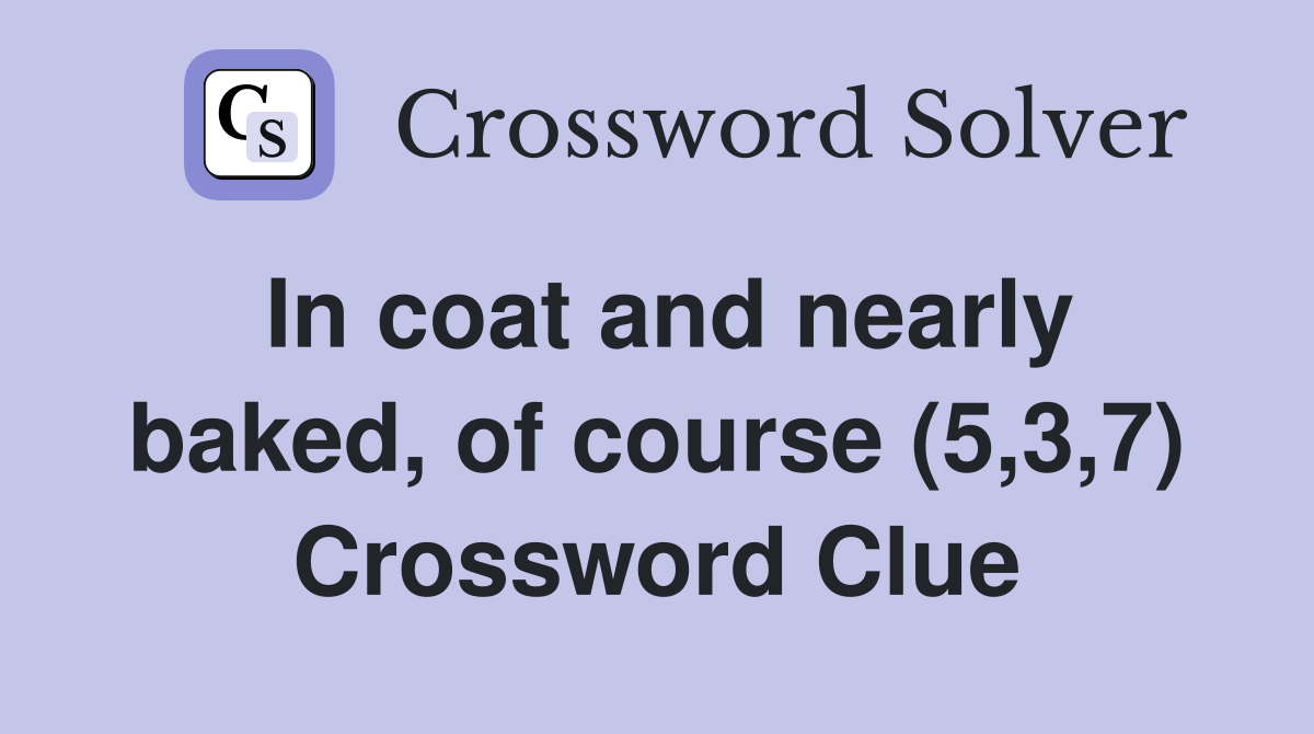 In coat and nearly baked, of course (5,3,7) Crossword Clue