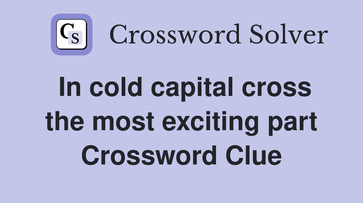 In cold capital cross the most exciting part Crossword Clue