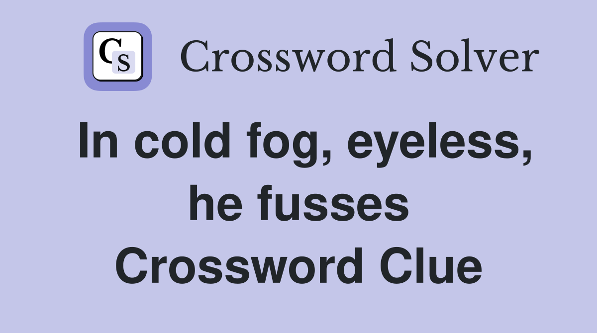 In cold fog, eyeless, he fusses Crossword Clue