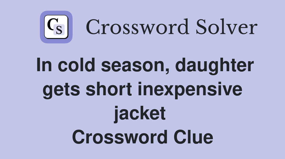 In cold season, daughter gets short inexpensive jacket  Crossword Clue