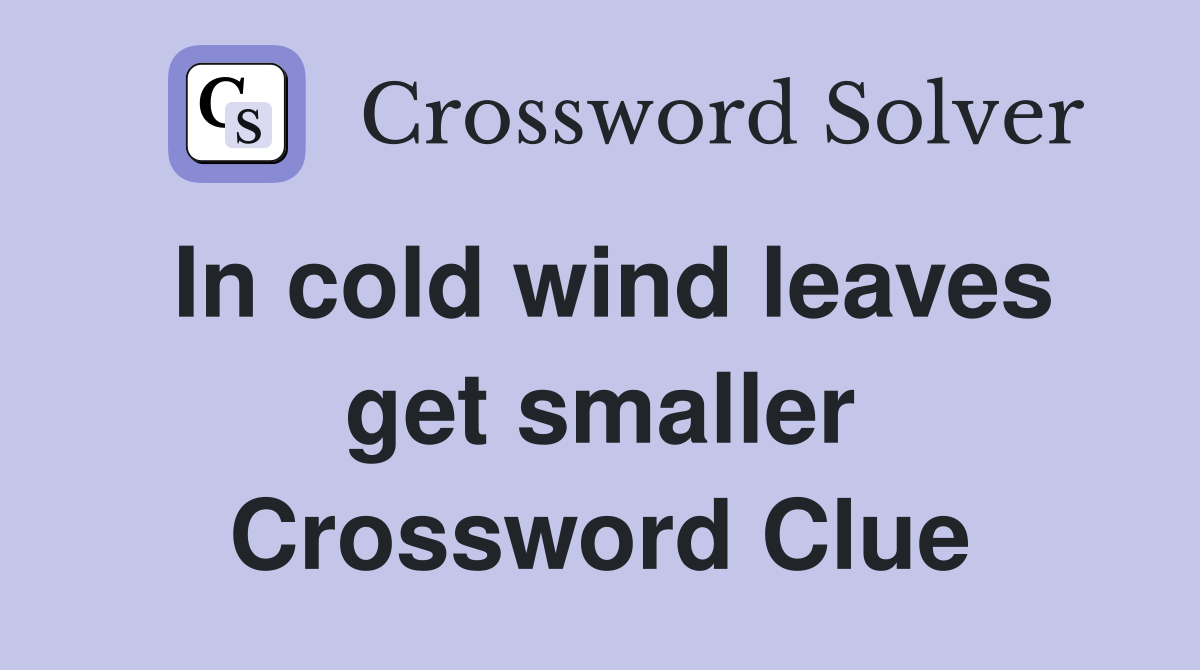 In cold wind leaves get smaller Crossword Clue
