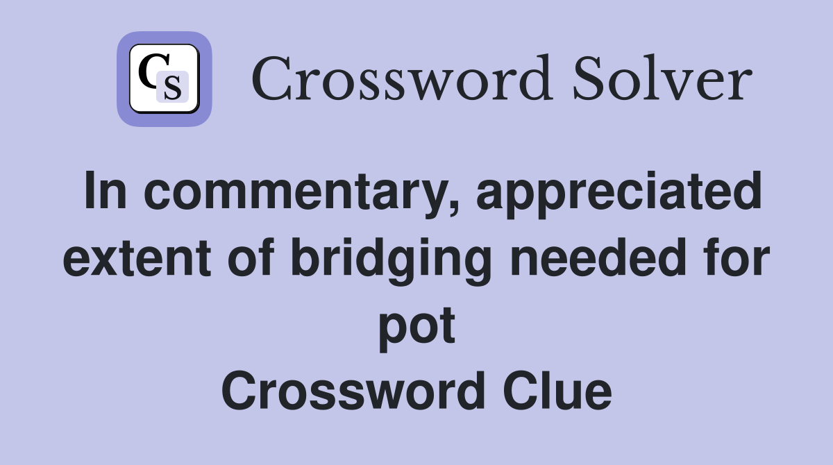 In commentary, appreciated extent of bridging needed for pot Crossword Clue