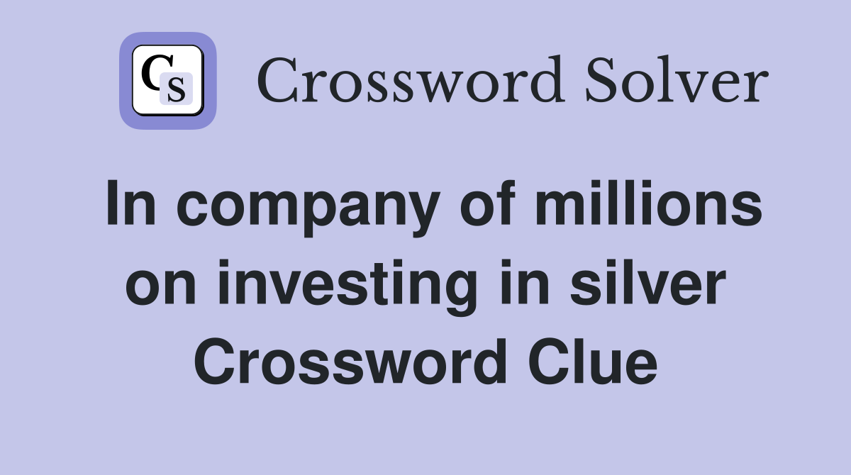 In company of millions on investing in silver Crossword Clue