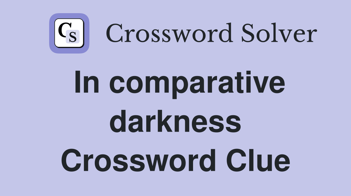 In comparative darkness Crossword Clue