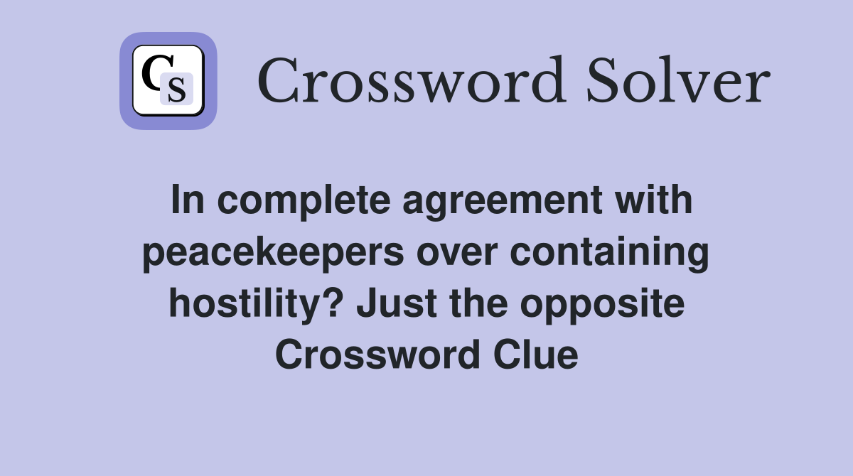 In complete agreement with peacekeepers over containing hostility? Just the opposite Crossword Clue