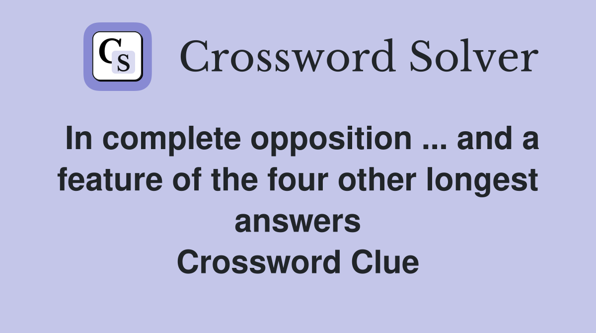 In complete opposition ... and a feature of the four other longest answers Crossword Clue