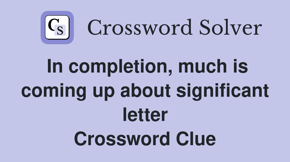 In completion, much is coming up about significant letter Crossword Clue