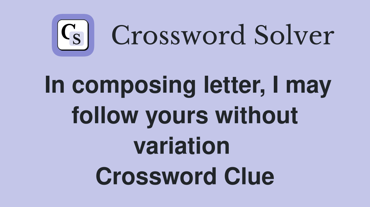 In composing letter, I may follow yours without variation  Crossword Clue