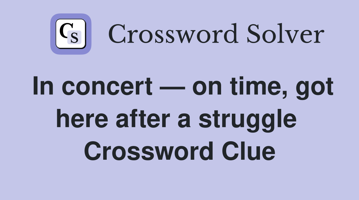 In concert — on time, got here after a struggle  Crossword Clue