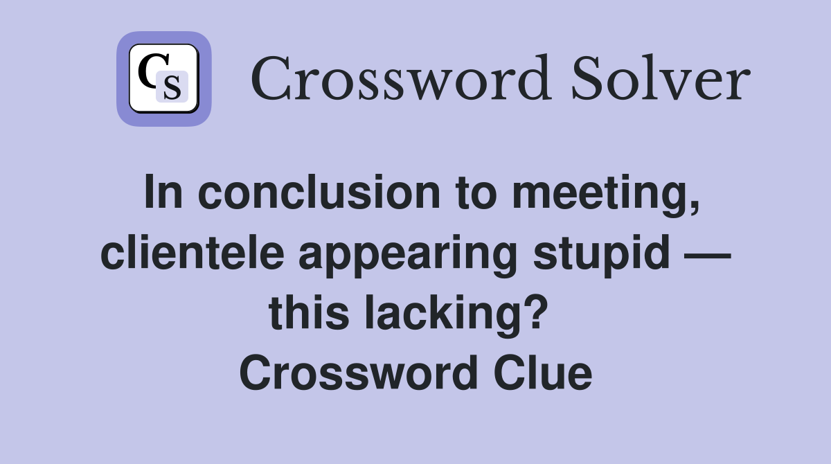 In conclusion to meeting, clientele appearing stupid — this lacking?  Crossword Clue