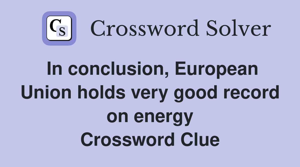In conclusion, European Union holds very good record on energy Crossword Clue