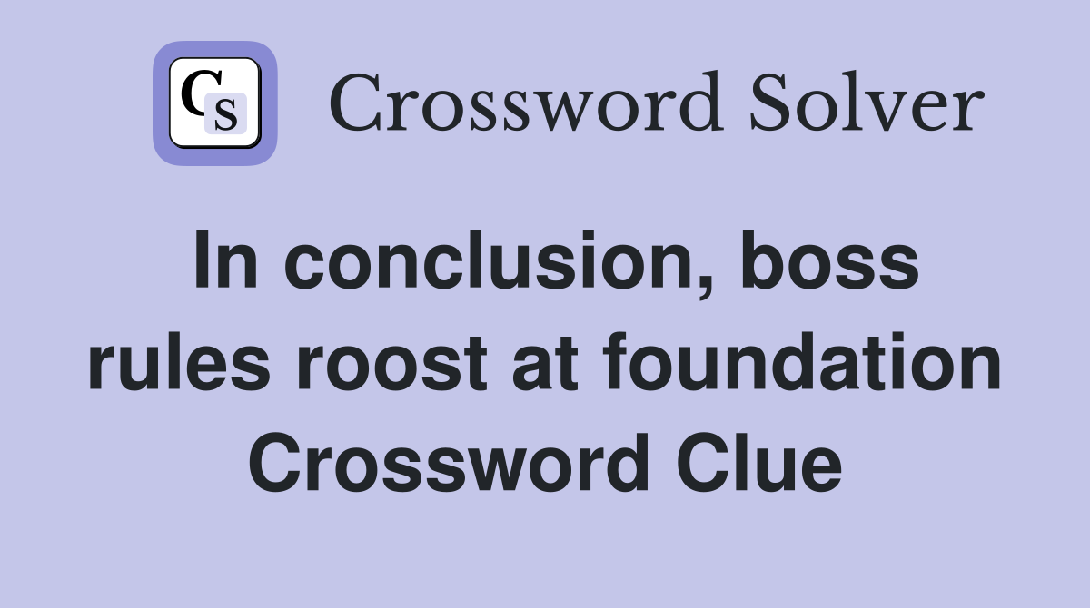 In conclusion, boss rules roost at foundation Crossword Clue