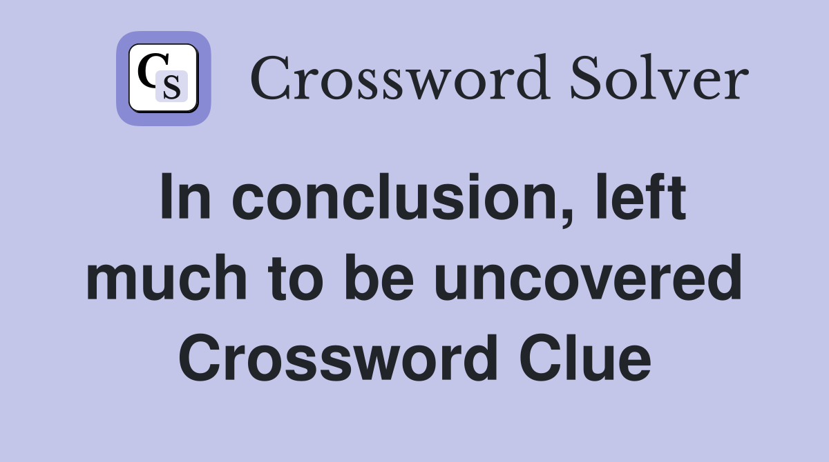 In conclusion, left much to be uncovered Crossword Clue