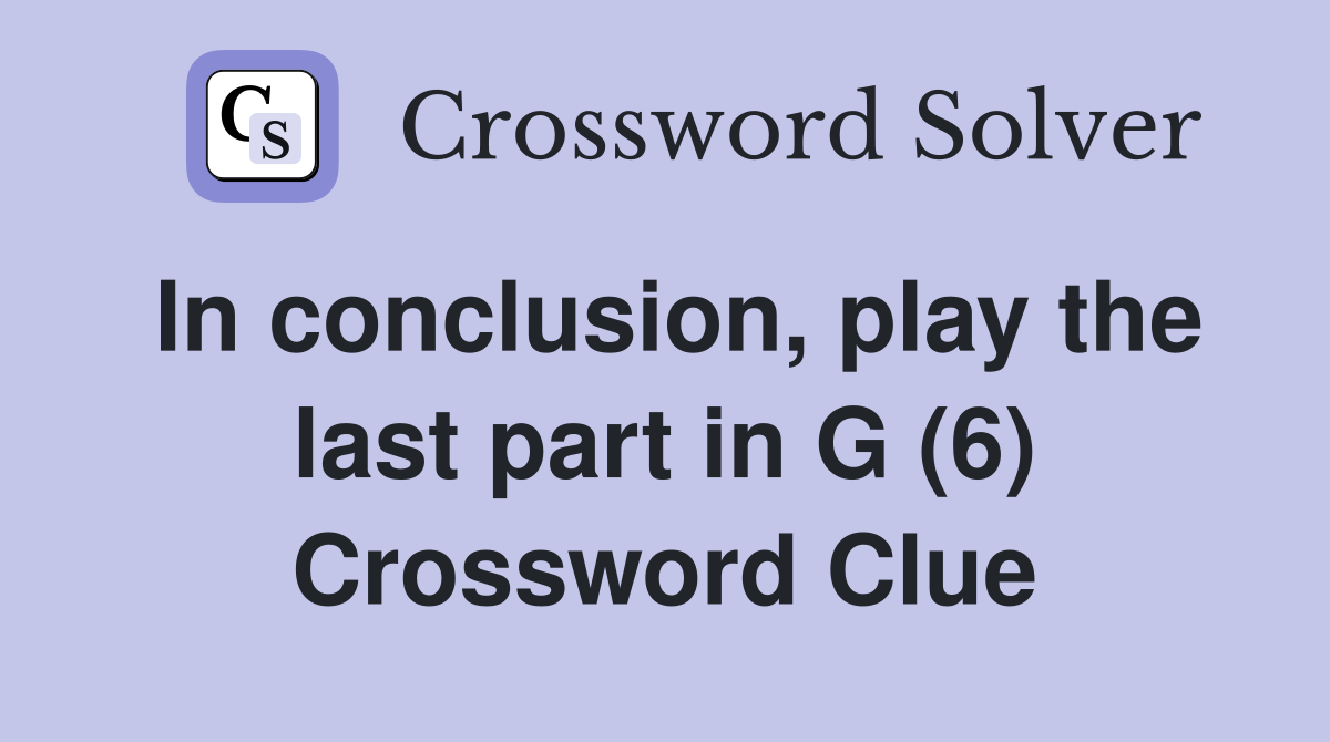 In conclusion, play the last part in G (6) Crossword Clue