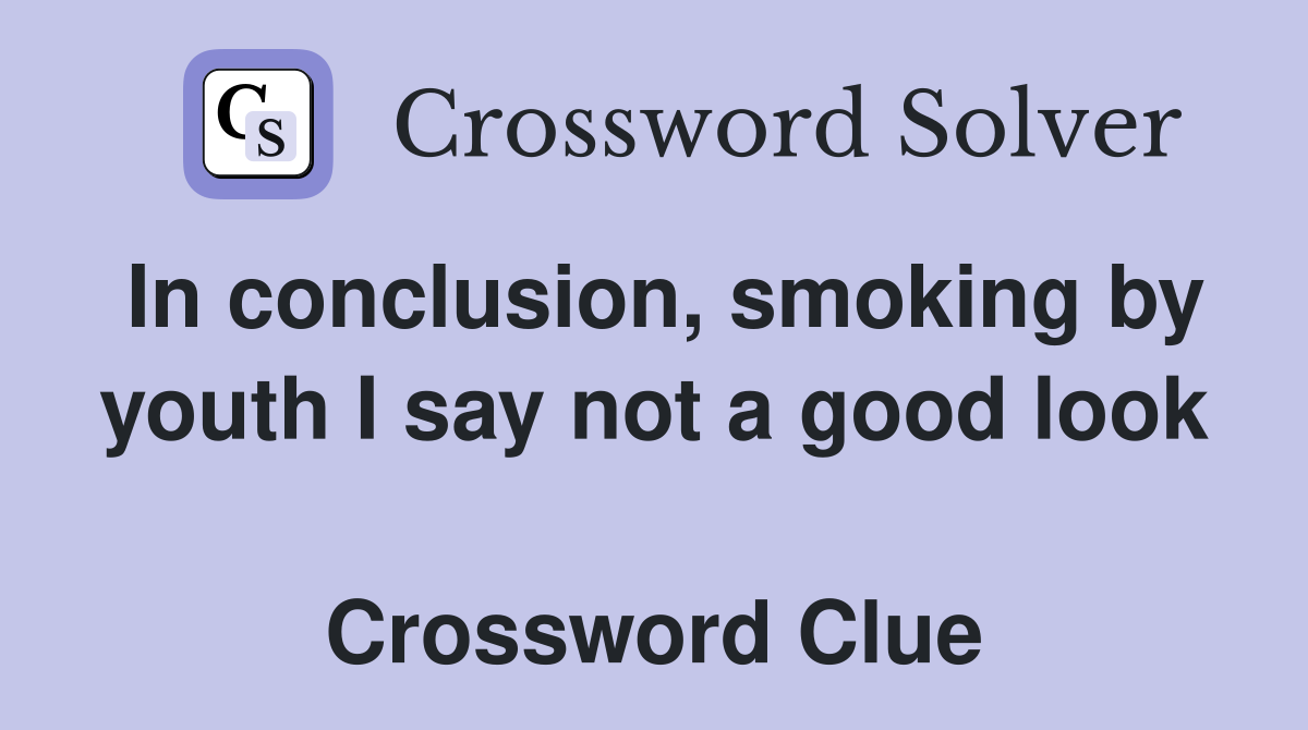 In conclusion, smoking by youth I say not a good look  Crossword Clue