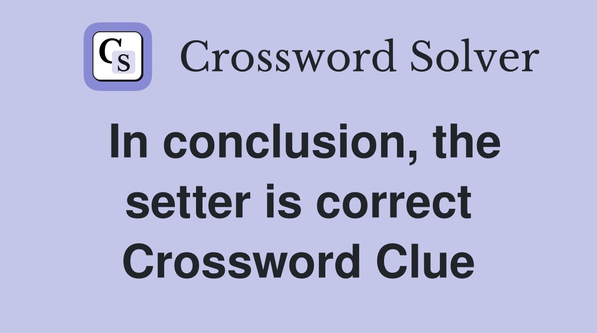 In conclusion, the setter is correct Crossword Clue