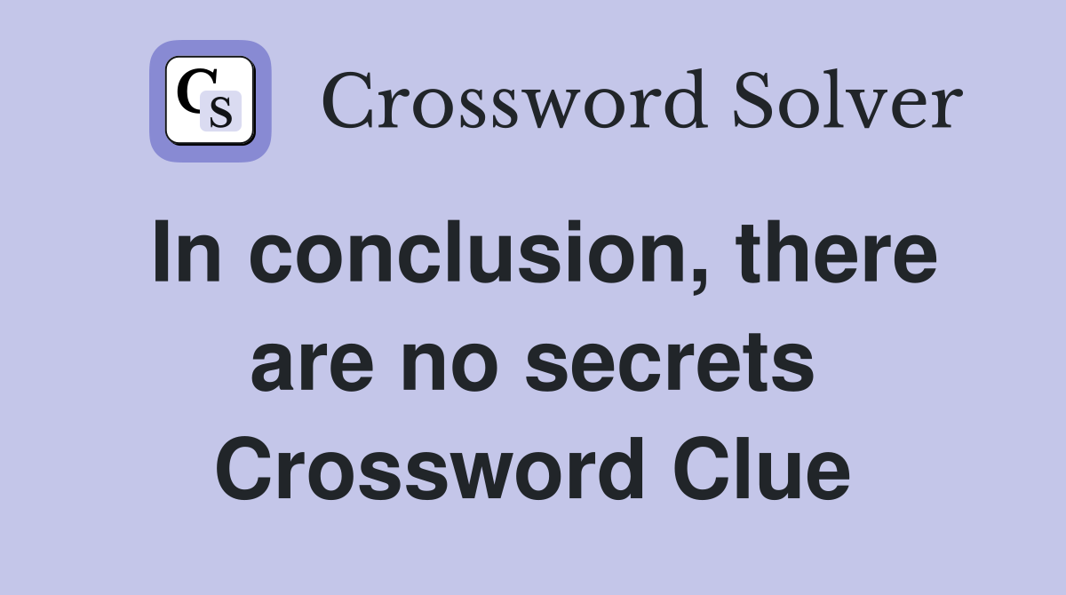 In conclusion, there are no secrets Crossword Clue