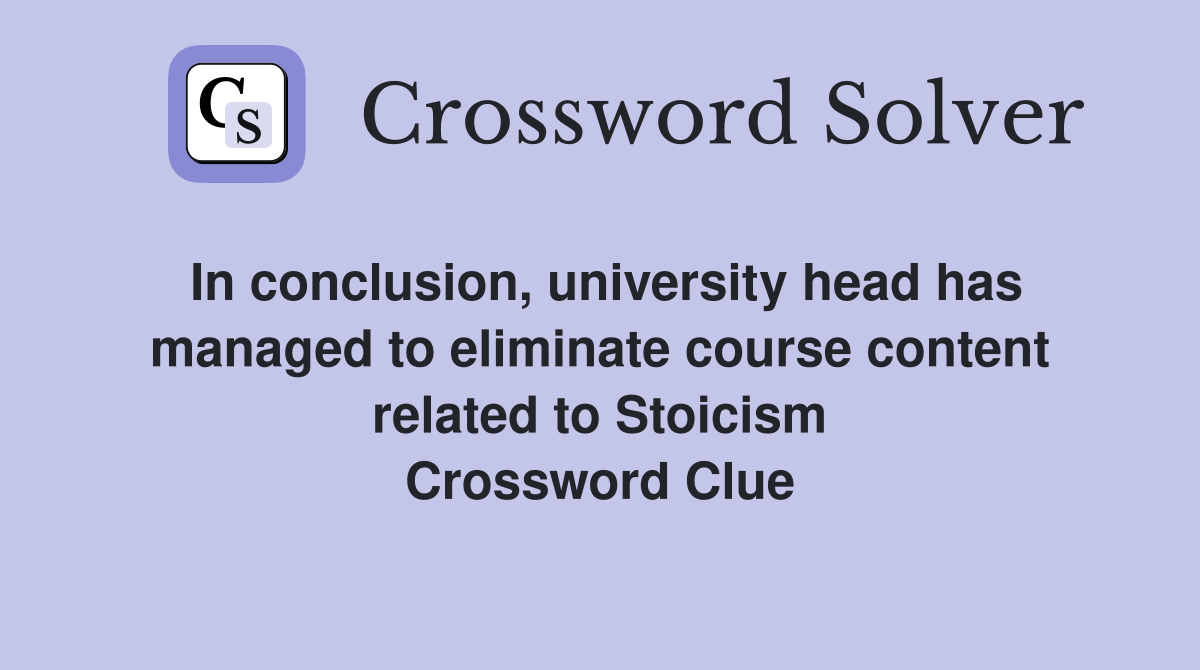In conclusion, university head has managed to eliminate course content related to Stoicism Crossword Clue