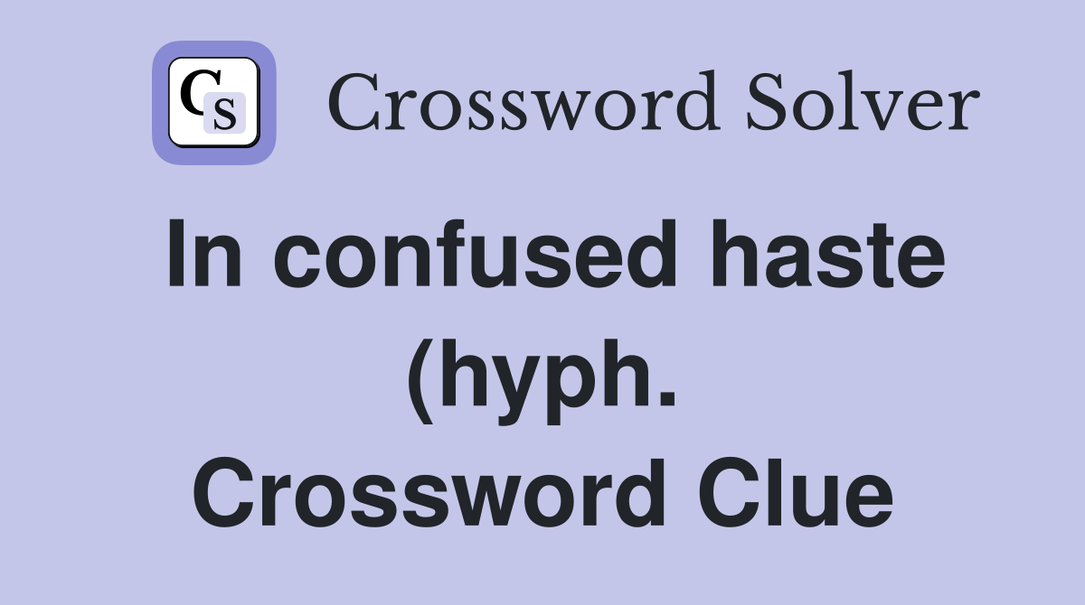 In confused haste (hyph ) Crossword Clue Answers Crossword Solver In confused haste (hyph ) Crossword Clue Answers Crossword Solver