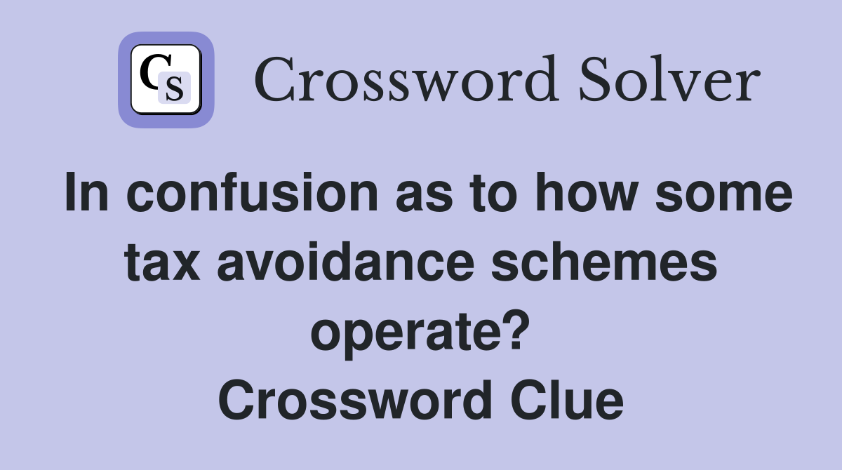 In confusion as to how some tax avoidance schemes operate? Crossword Clue