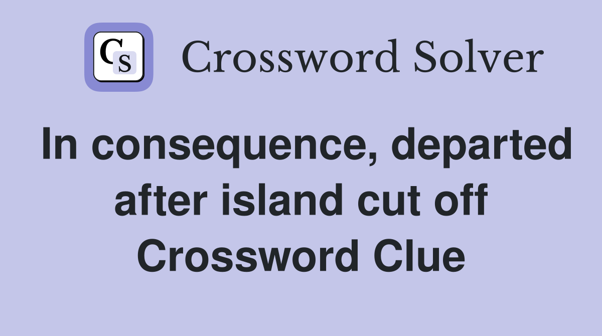 In consequence, departed after island cut off Crossword Clue