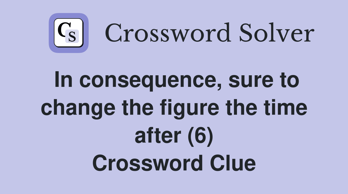 In consequence, sure to change the figure the time after (6) Crossword Clue