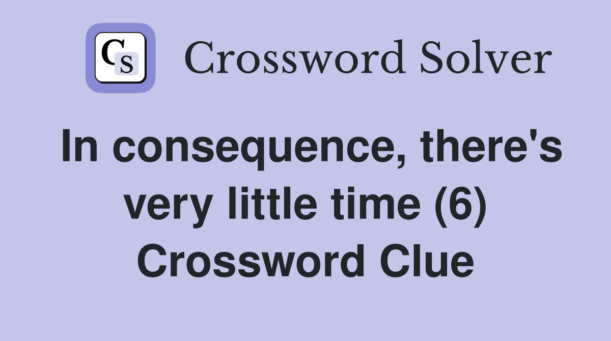 In consequence, there's very little time (6) Crossword Clue