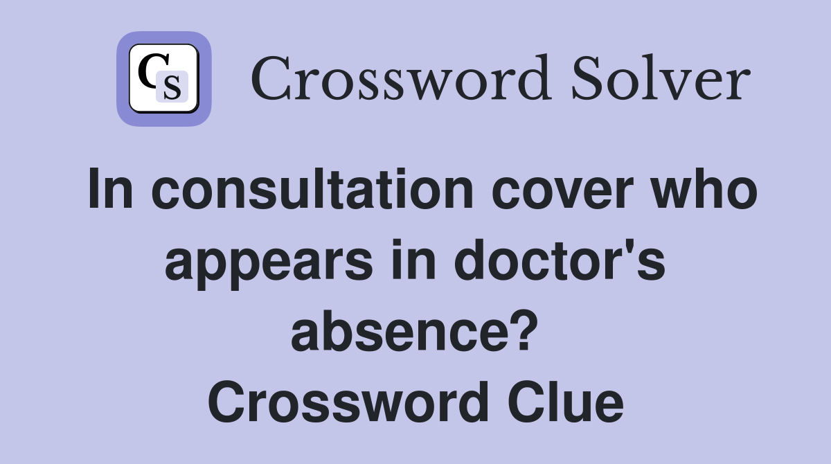 In consultation cover who appears in doctor's absence? Crossword Clue