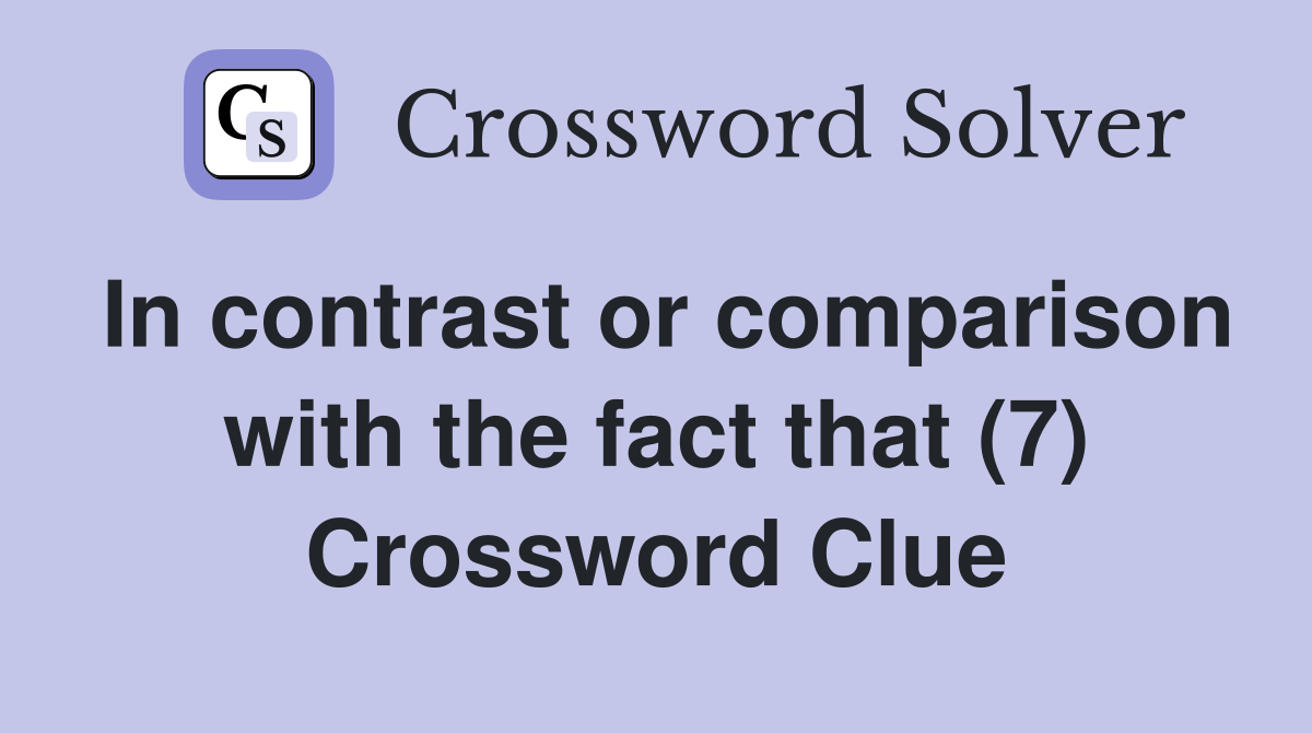 In contrast or comparison with the fact that (7) Crossword Clue