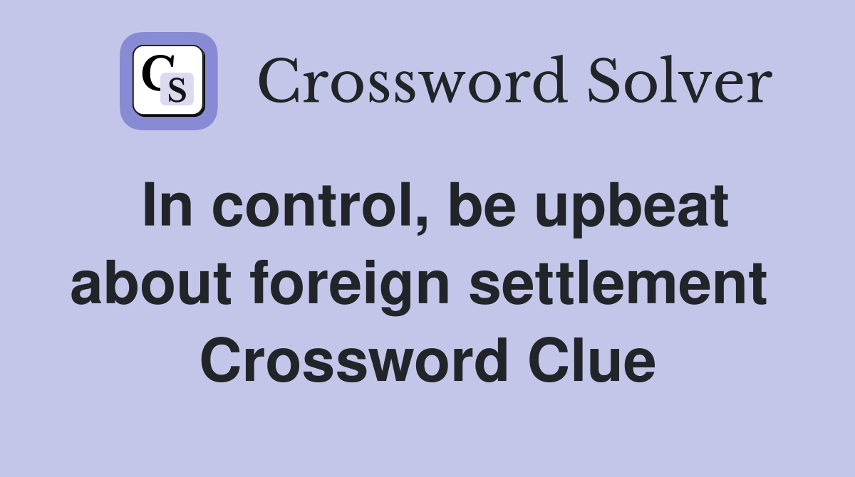 In control, be upbeat about foreign settlement  Crossword Clue