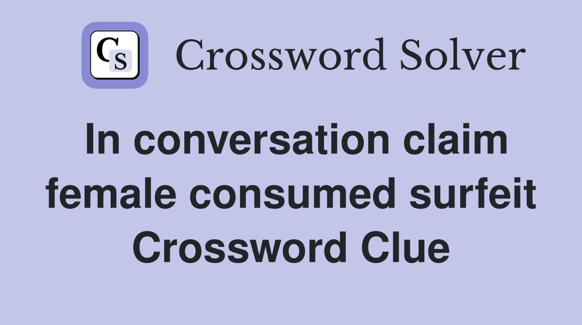 In conversation claim female consumed surfeit Crossword Clue