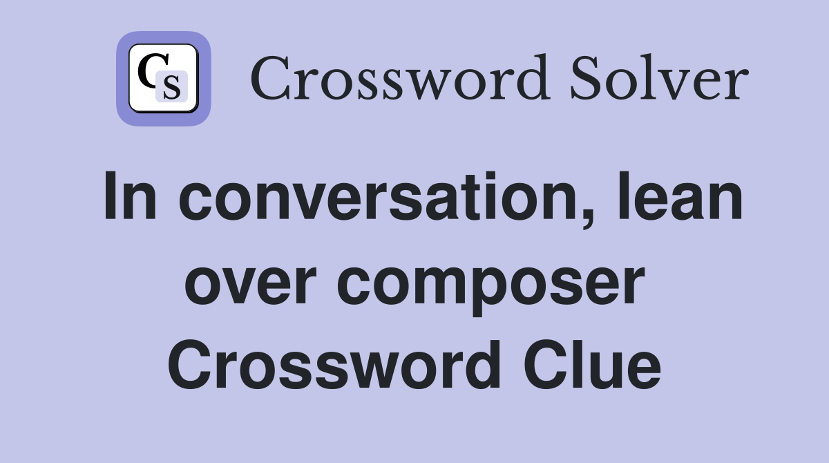 In conversation, lean over composer Crossword Clue