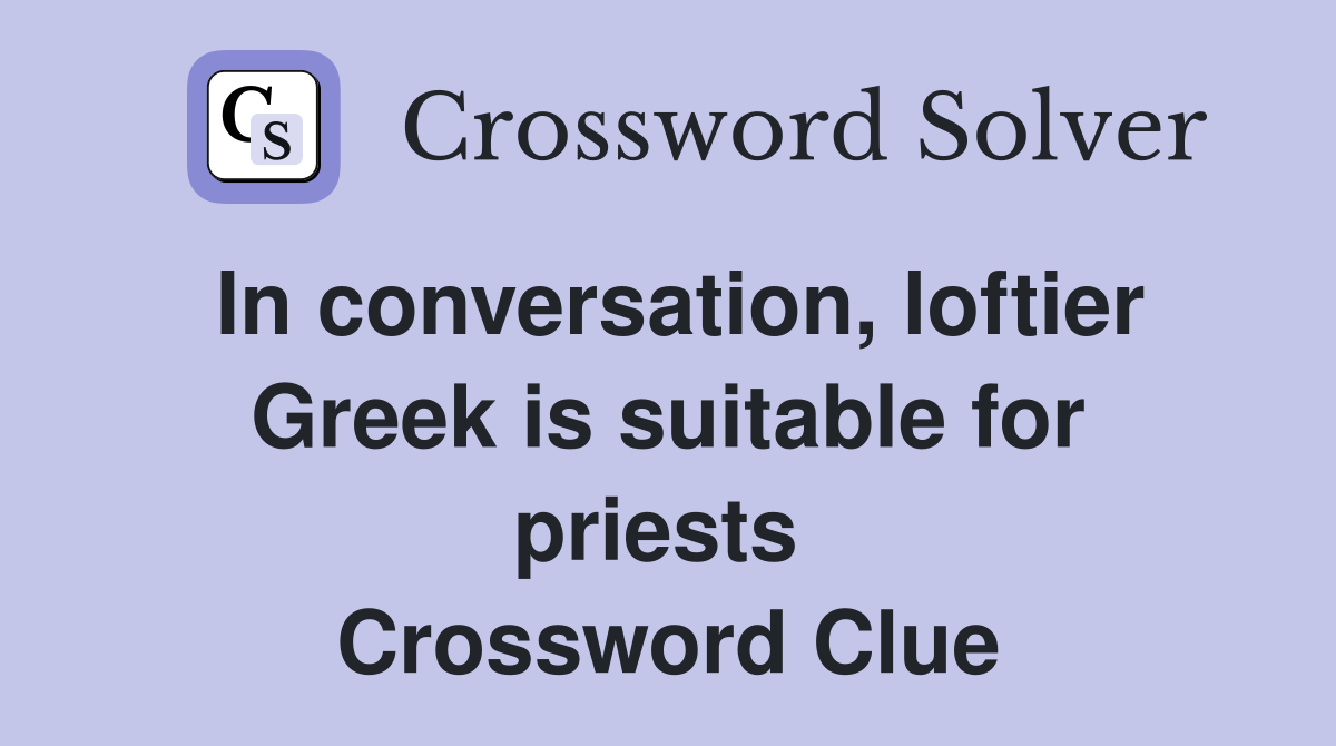 In conversation, loftier Greek is suitable for priests  Crossword Clue