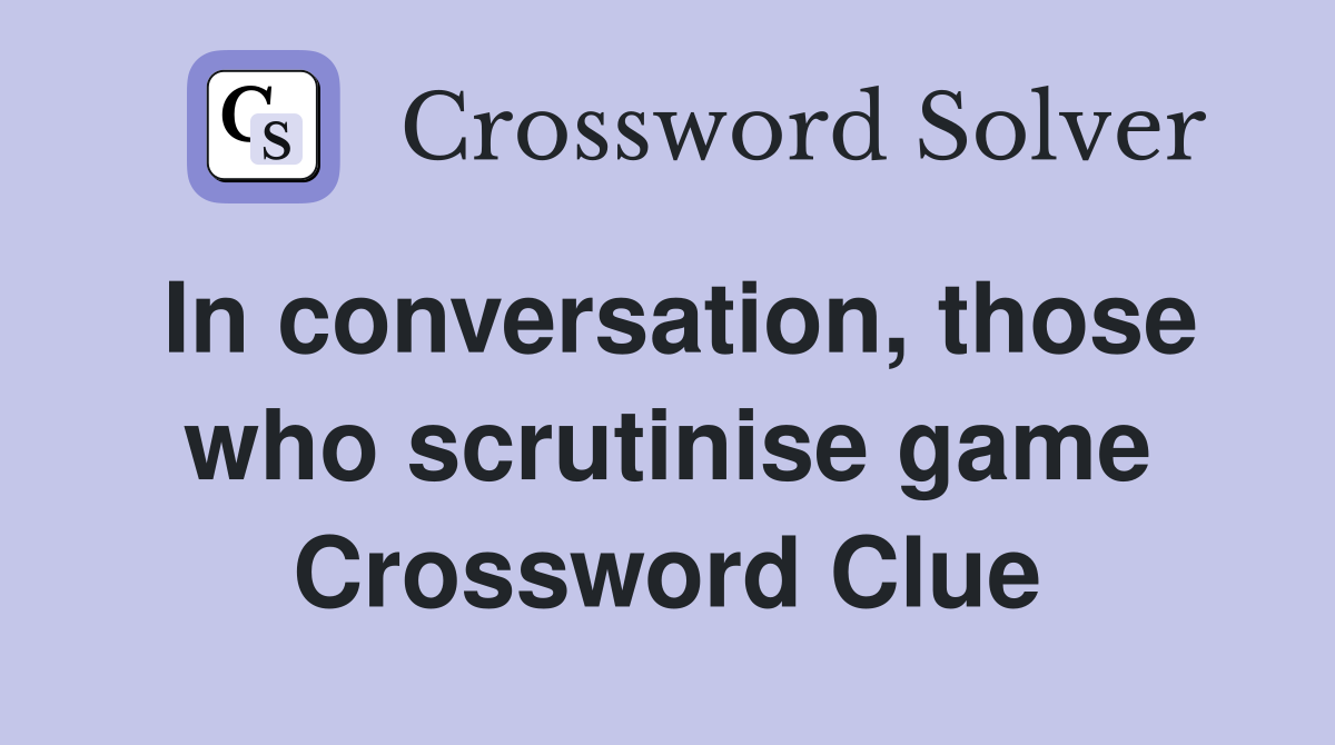 In conversation, those who scrutinise game Crossword Clue