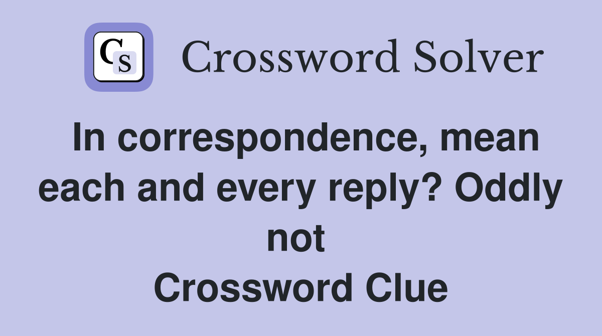 In correspondence, mean each and every reply? Oddly not  Crossword Clue