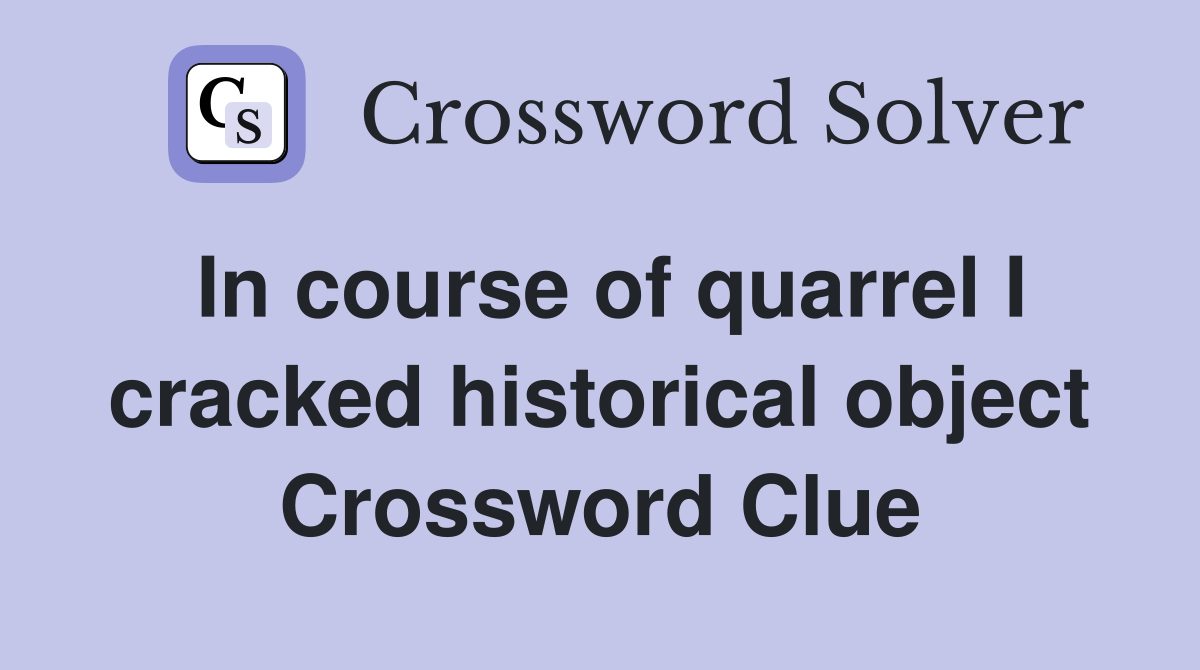 In course of quarrel I cracked historical object Crossword Clue