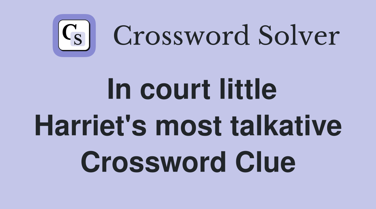 In court little Harriet's most talkative Crossword Clue