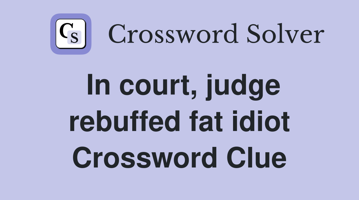 In court, judge rebuffed fat idiot Crossword Clue