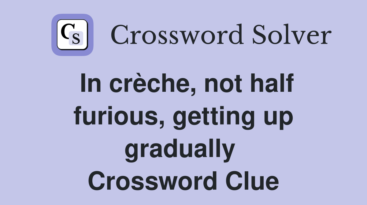 In crèche, not half furious, getting up gradually  Crossword Clue