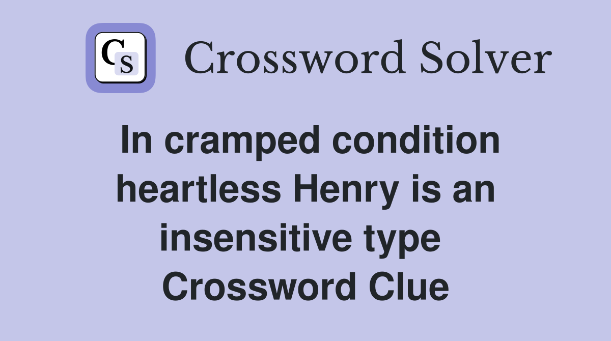 In cramped condition heartless Henry is an insensitive type  Crossword Clue