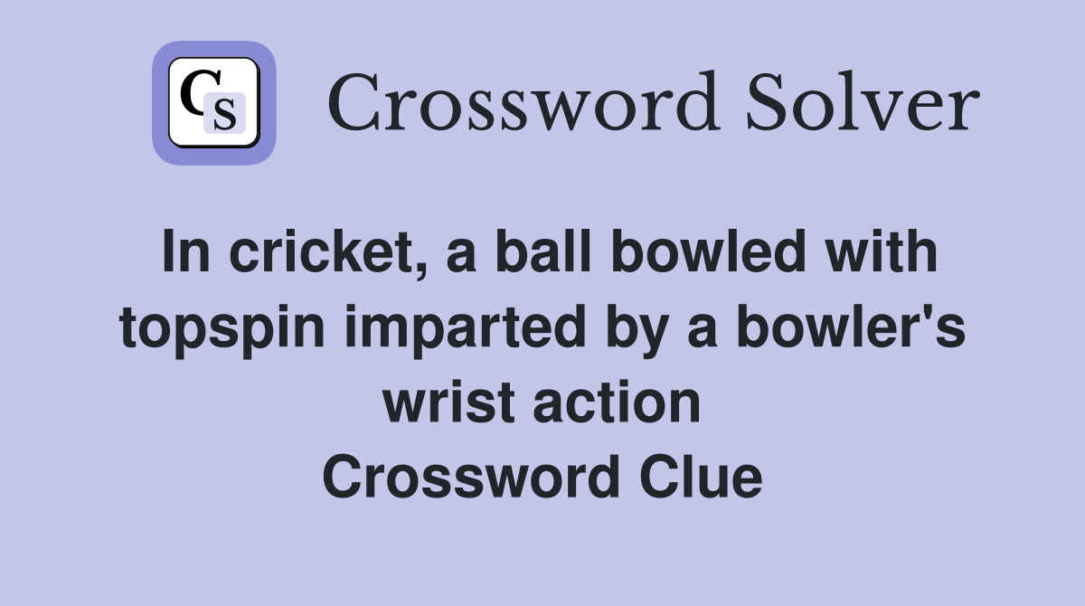 In cricket, a ball bowled with topspin imparted by a bowler's wrist action Crossword Clue