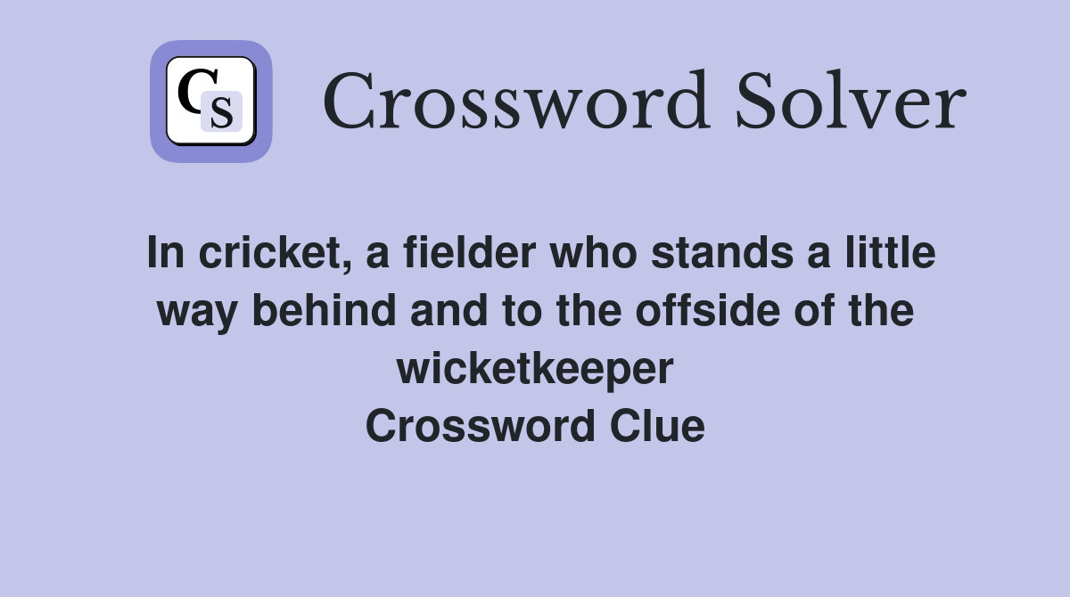 In cricket, a fielder who stands a little way behind and to the offside of the wicketkeeper Crossword Clue