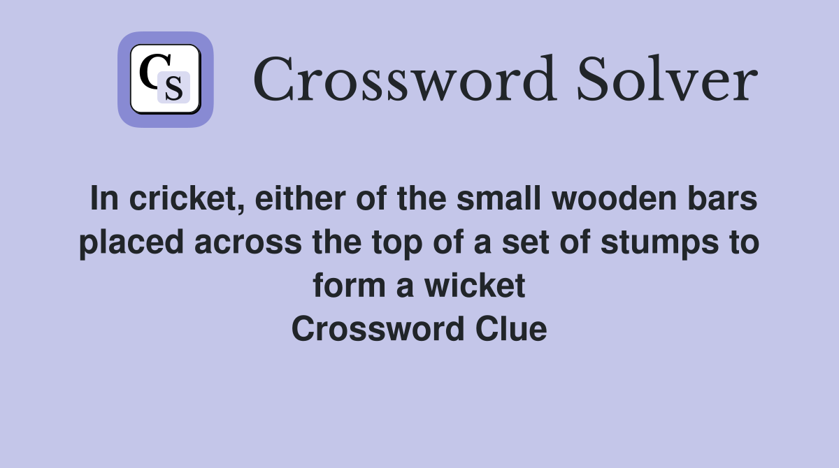 In cricket, either of the small wooden bars placed across the top of a set of stumps to form a wicket Crossword Clue