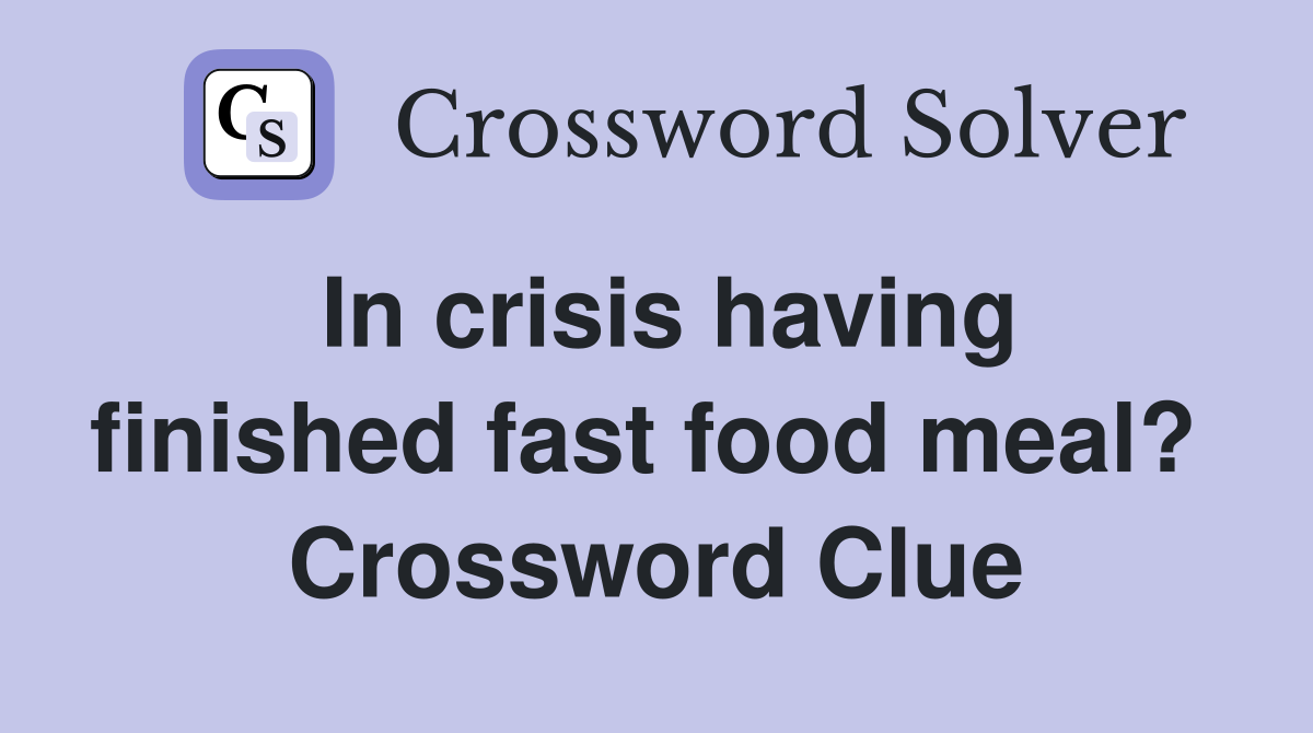 In crisis having finished fast food meal?  Crossword Clue