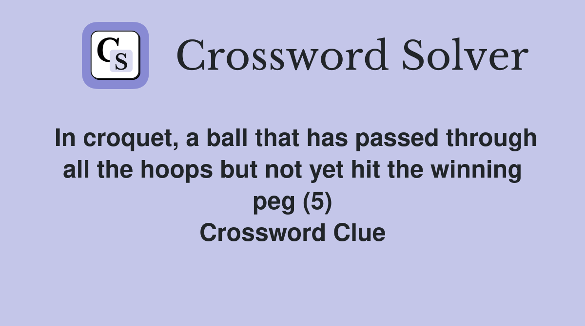 In croquet, a ball that has passed through all the hoops but not yet hit the winning peg (5) Crossword Clue