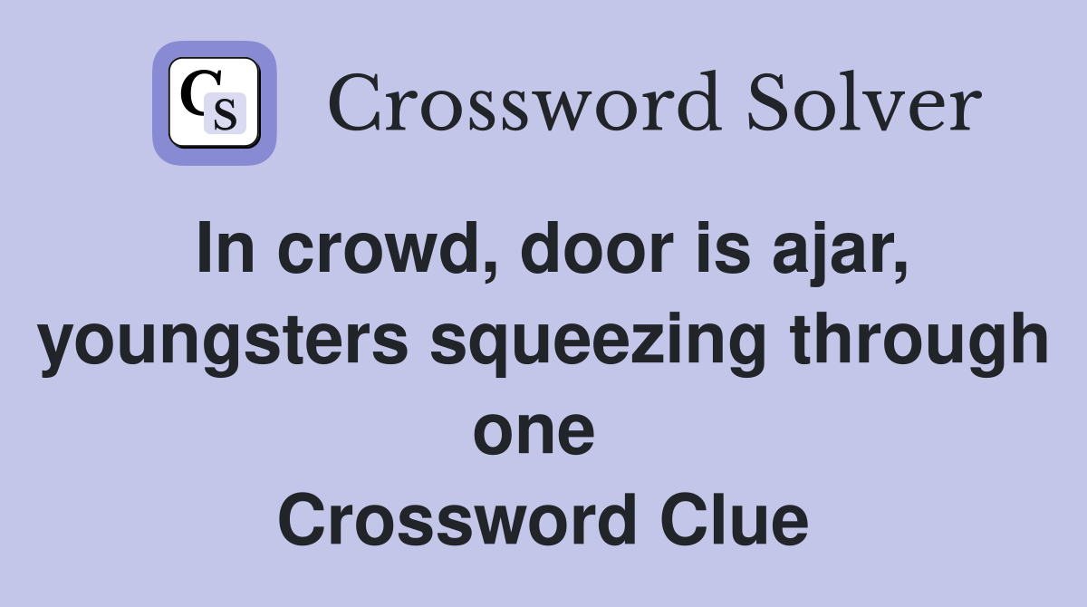 In crowd, door is ajar, youngsters squeezing through one  Crossword Clue