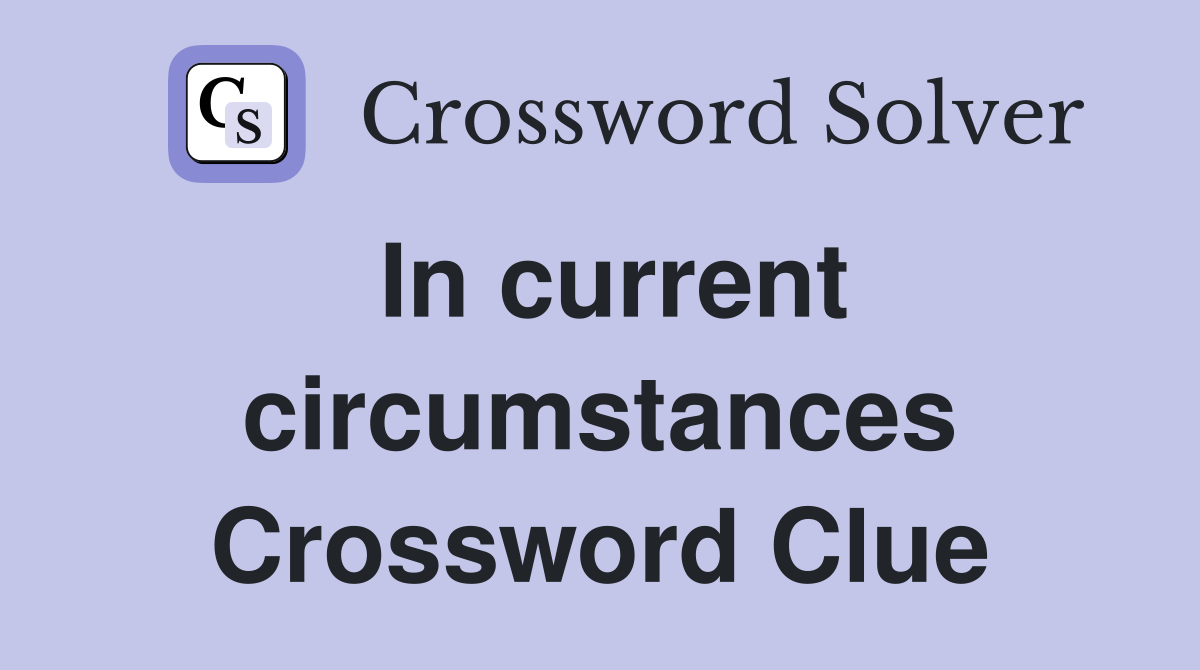In current circumstances Crossword Clue