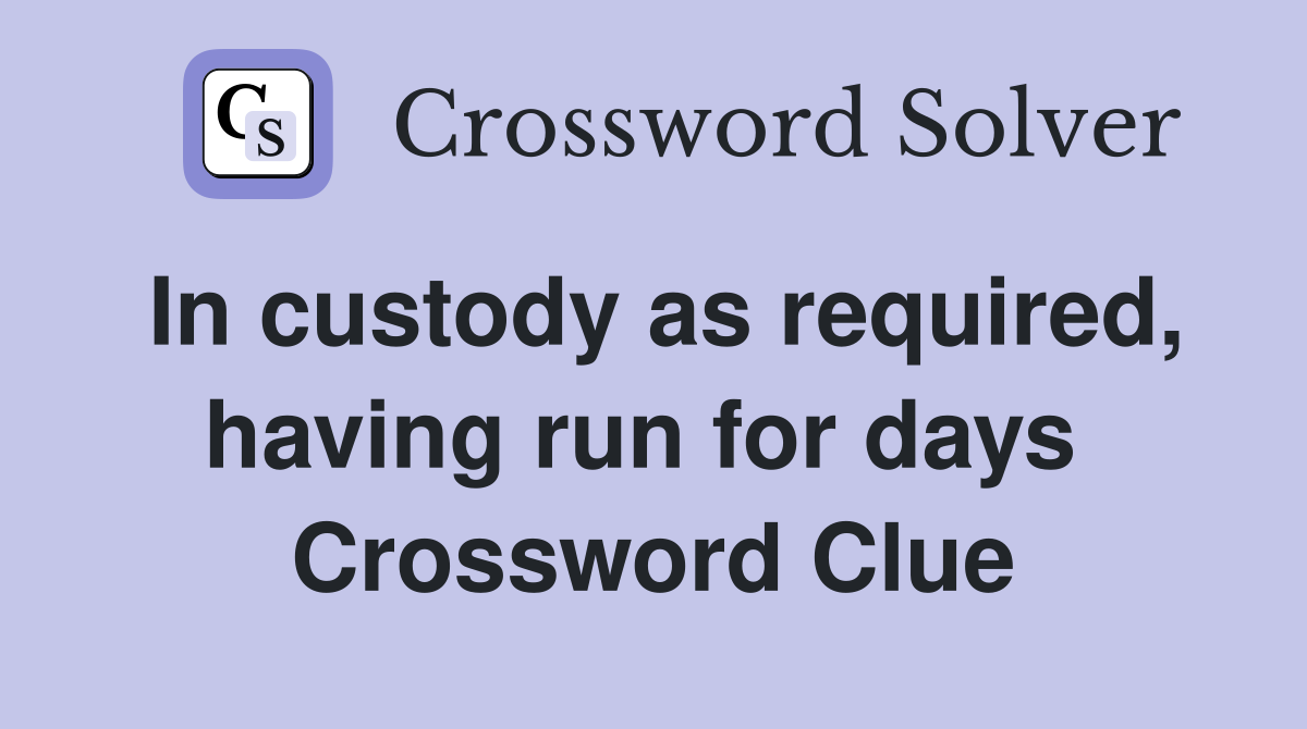 In custody as required, having run for days  Crossword Clue
